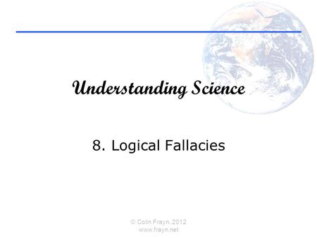 Understanding Science 8. Logical Fallacies © Colin Frayn, 2012 www.frayn.net.