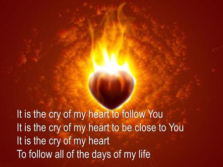 It is the cry of my heart to follow YouIt is the cry of my heart to follow You It is the cry of my heart to be close to YouIt is the cry of my heart to.
