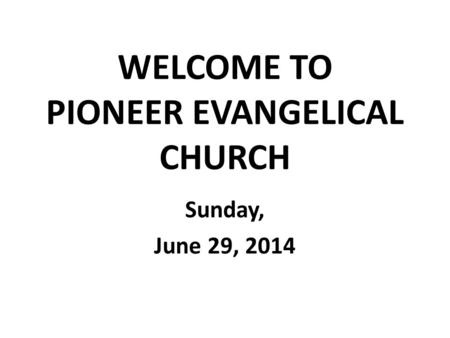 WELCOME TO PIONEER EVANGELICAL CHURCH Sunday, June 29, 2014.