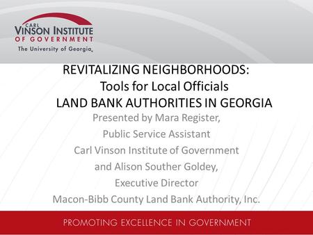 REVITALIZING NEIGHBORHOODS: Tools for Local Officials LAND BANK AUTHORITIES IN GEORGIA Presented by Mara Register, Public Service Assistant Carl Vinson.
