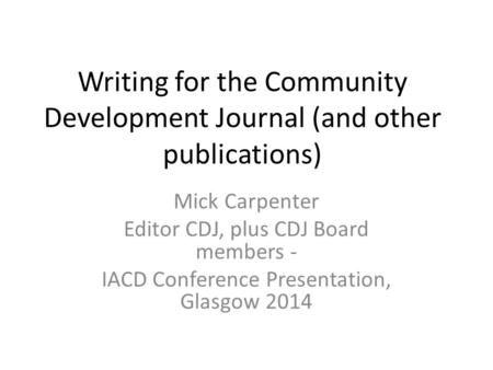 Writing for the Community Development Journal (and other publications) Mick Carpenter Editor CDJ, plus CDJ Board members - IACD Conference Presentation,