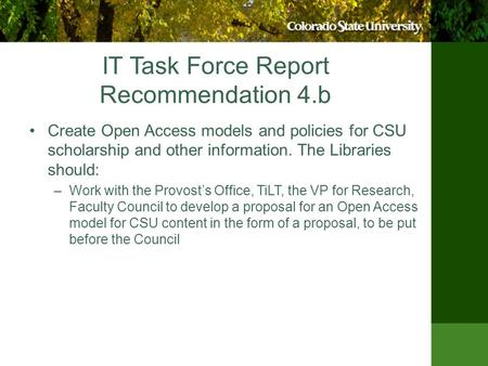 IT Task Force Report Recommendation 4.b Create Open Access models and policies for CSU scholarship and other information. The Libraries should: –Work with.