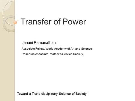 Transfer of Power Toward a Trans-disciplinary Science of Society Janani Ramanathan Associate Fellow, World Academy of Art and Science Research Associate,