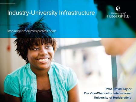 Industry-University Infrastructure Prof. David Taylor Pro Vice-Chancellor International University of Huddersfield.