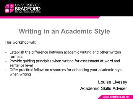 Writing in an Academic Style Louise Livesey Academic Skills Adviser This workshop will: – Establish the difference between academic writing and other written.