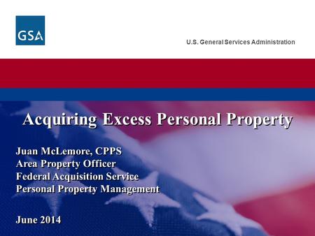 U.S. General Services Administration Juan McLemore, CPPS Area Property Officer Federal Acquisition Service Personal Property Management June 2014 Acquiring.
