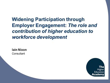 Widening Participation through Employer Engagement: The role and contribution of higher education to workforce development Iain Nixon Consultant.