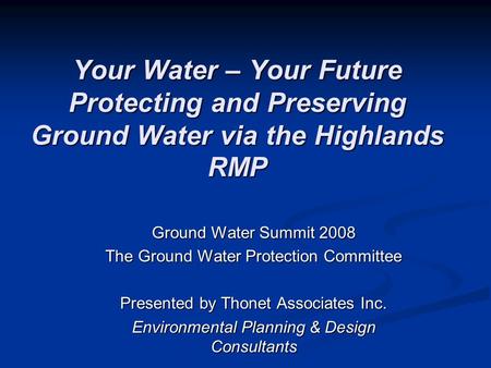 Your Water – Your Future Protecting and Preserving Ground Water via the Highlands RMP Ground Water Summit 2008 The Ground Water Protection Committee Presented.