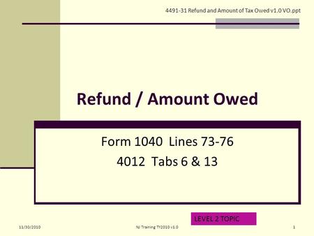 Refund / Amount Owed Form 1040 Lines 73-76 4012 Tabs 6 & 13 LEVEL 2 TOPIC 4491-31 Refund and Amount of Tax Owed v1.0 VO.ppt 11/30/20101NJ Training TY2010.