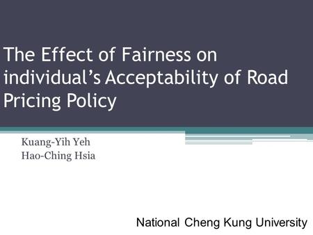 The Effect of Fairness on individual’s Acceptability of Road Pricing Policy Kuang-Yih Yeh Hao-Ching Hsia National Cheng Kung University.