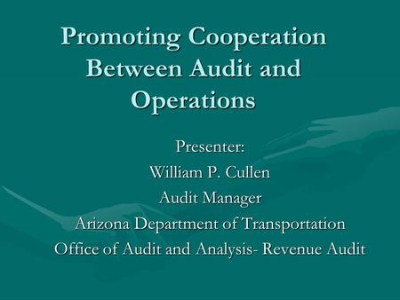 Promoting Cooperation Between Audit and Operations Presenter: William P. Cullen Audit Manager Arizona Department of Transportation Office of Audit and.