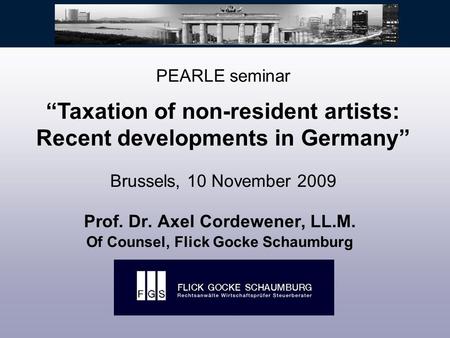 Prof. Dr. Axel Cordewener, LL.M. Of Counsel, Flick Gocke Schaumburg PEARLE seminar “Taxation of non-resident artists: Recent developments in Germany” Brussels,