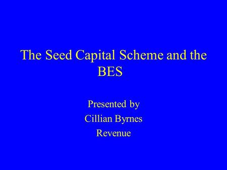 The Seed Capital Scheme and the BES Presented by Cillian Byrnes Revenue.