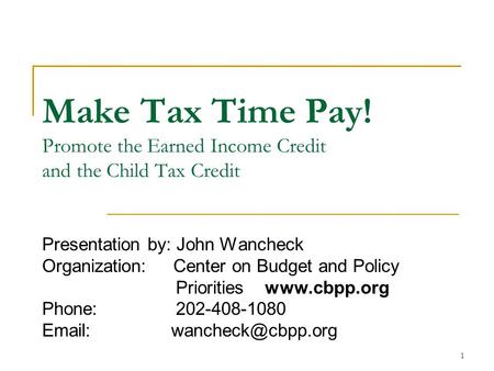 1 Make Tax Time Pay! Promote the Earned Income Credit and the Child Tax Credit Presentation by: John Wancheck Organization: Center on Budget and Policy.