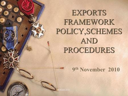 EXPORTS FRAMEWORK POLICY,SCHEMES AND PROCEDURES 9 th November 2010 1DG&CEO.
