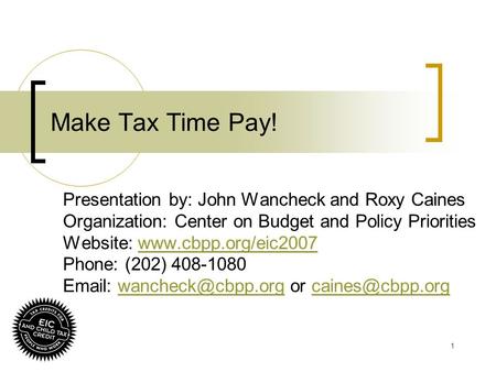 1 Make Tax Time Pay! Presentation by: John Wancheck and Roxy Caines Organization: Center on Budget and Policy Priorities Website: www.cbpp.org/eic2007www.cbpp.org/eic2007.