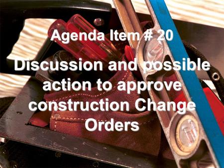 Agenda Item # 20 Discussion and possible action to approve construction Change Orders.