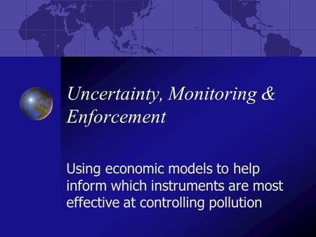 Uncertainty, Monitoring & Enforcement Using economic models to help inform which instruments are most effective at controlling pollution.