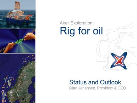 Aker Exploration: Rig for oil Status and Outlook Bård Johansen, President & CEO.