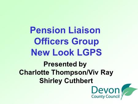 Pension Liaison Officers Group New Look LGPS Presented by Charlotte Thompson/Viv Ray Shirley Cuthbert.