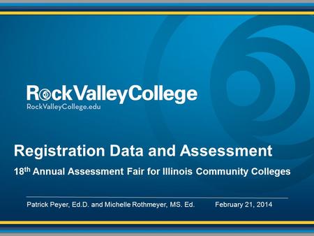 Registration Data and Assessment 18 th Annual Assessment Fair for Illinois Community Colleges Patrick Peyer, Ed.D. and Michelle Rothmeyer, MS. Ed. February.