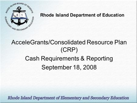AcceleGrants/Consolidated Resource Plan (CRP) Cash Requirements & Reporting September 18, 2008 Rhode Island Department of Education.