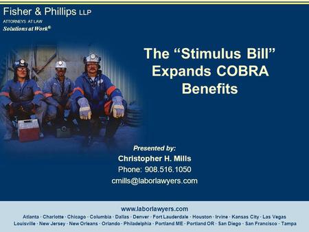 Fisher & Phillips LLP ATTORNEYS AT LAW Solutions at Work ® The “Stimulus Bill” Expands COBRA Benefits Presented by: Christopher H. Mills Phone: 908.516.1050.