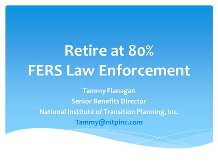 Retire at 80% FERS Law Enforcement Tammy Flanagan Senior Benefits Director National Institute of Transition Planning, Inc.
