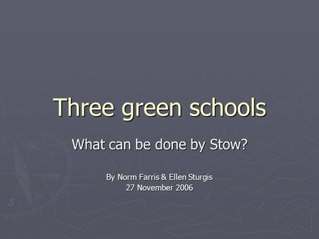Three green schools What can be done by Stow? By Norm Farris & Ellen Sturgis 27 November 2006.