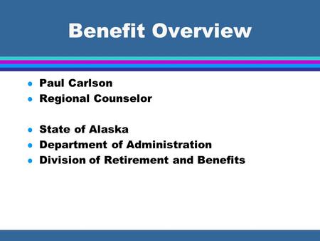 Benefit Overview l Paul Carlson l Regional Counselor l State of Alaska l Department of Administration l Division of Retirement and Benefits.