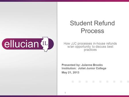 1 Presented by: Julanne Brooks Institution: Joliet Junior College May 21, 2013 Student Refund Process How JJC processes in-house refunds w/an opportunity.