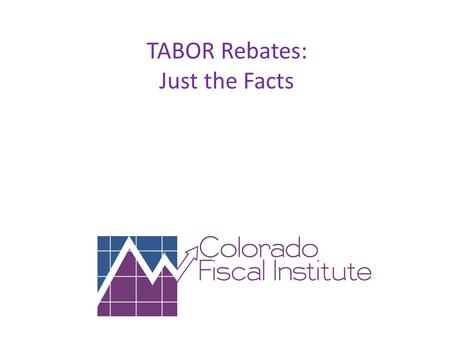 TABOR Rebates: Just the Facts. What are TABOR Rebates? When state revenues (Fiscal Year Spending) exceed a voter approved cap (rate of change in CPI plus.