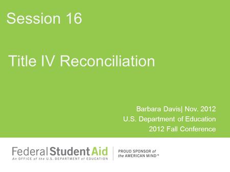 Barbara Davis| Nov. 2012 U.S. Department of Education 2012 Fall Conference Title IV Reconciliation Session 16.