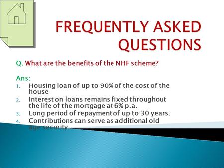 Q. What are the benefits of the NHF scheme? Ans: 1. Housing loan of up to 90% of the cost of the house 2. Interest on loans remains fixed throughout the.