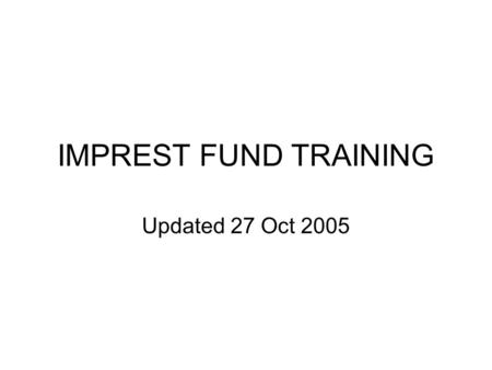 IMPREST FUND TRAINING Updated 27 Oct 2005. IMPREST FUND DEFINITION Cash fund of a fixed amount, established by an advance of funds, from an agency finance.