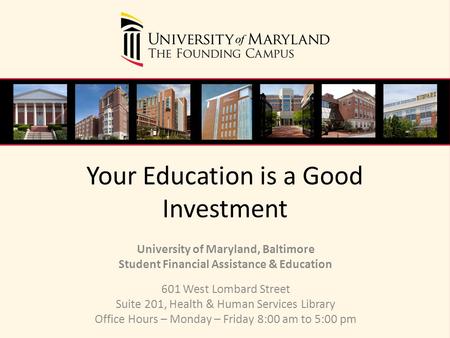 Your Education is a Good Investment University of Maryland, Baltimore Student Financial Assistance & Education 601 West Lombard Street Suite 201, Health.