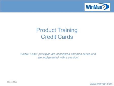 Www.winman.com ©2008 TTW Where “Lean” principles are considered common sense and are implemented with a passion! Product Training Credit Cards.
