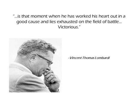 “…is that moment when he has worked his heart out in a good cause and lies exhausted on the field of battle… Victorious.” - Vincent Thomas Lombardi.