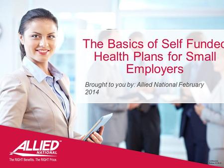 The Basics of Self Funded Health Plans for Small Employers 11084s1212 Edition 12.18.12 Brought to you by: Allied National February 2014.