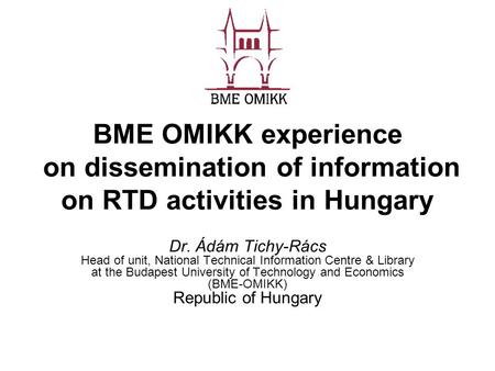 BME OMIKK experience on dissemination of information on RTD activities in Hungary Dr. Ádám Tichy-Rács Head of unit, National Technical Information Centre.
