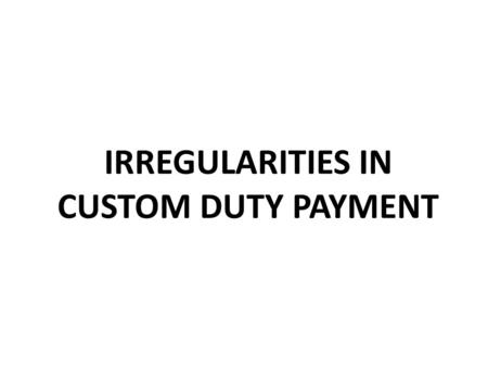 IRREGULARITIES IN CUSTOM DUTY PAYMENT. 1. What is Custom Duty? Customs duty is levied on goods imported in India. It is levied on Ports. If goods are.