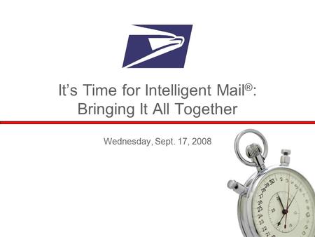 1 It’s Time for Intelligent Mail ® : Bringing It All Together Wednesday, Sept. 17, 2008.