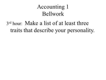 Accounting 1 Bellwork 3 rd hour: Make a list of at least three traits that describe your personality.