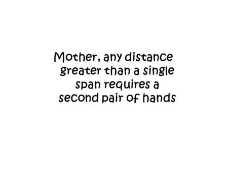 Mother, any distance greater than a single span requires a second pair of hands.