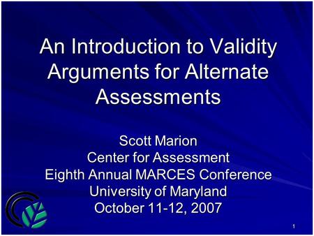 1 An Introduction to Validity Arguments for Alternate Assessments Scott Marion Center for Assessment Eighth Annual MARCES Conference University of Maryland.
