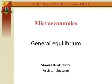 Microeconomics General equilibrium Institute of Economic Theories - University of Miskolc Mónika Kis-Orloczki Assistant lecturer.
