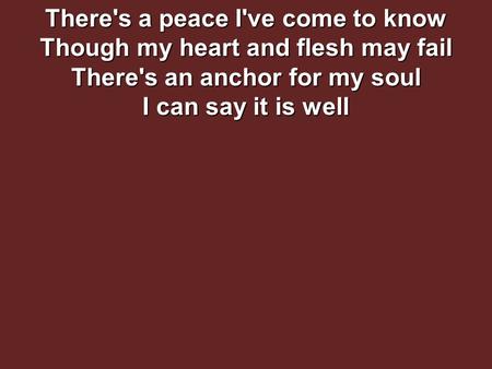 There's a peace I've come to know Though my heart and flesh may fail There's an anchor for my soul I can say it is well.