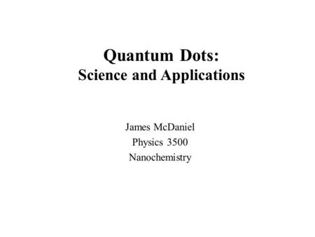 James McDaniel Physics 3500 Nanochemistry Quantum Dots: Science and Applications.
