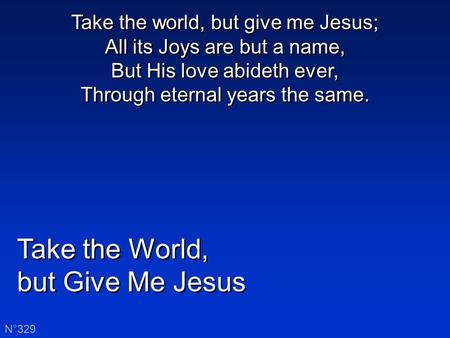 Take the World, but Give Me Jesus Take the World, but Give Me Jesus N°329 Take the world, but give me Jesus; All its Joys are but a name, But His love.