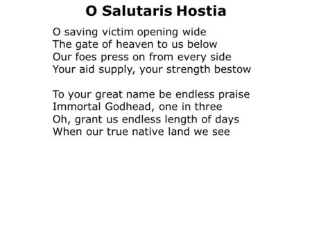 O Salutaris Hostia O saving victim opening wide The gate of heaven to us below Our foes press on from every side Your aid supply, your strength bestow.
